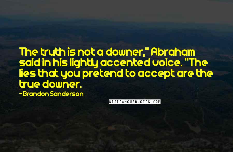 Brandon Sanderson Quotes: The truth is not a downer," Abraham said in his lightly accented voice. "The lies that you pretend to accept are the true downer.