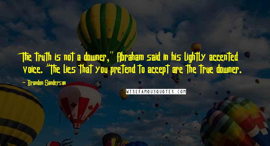 Brandon Sanderson Quotes: The truth is not a downer," Abraham said in his lightly accented voice. "The lies that you pretend to accept are the true downer.
