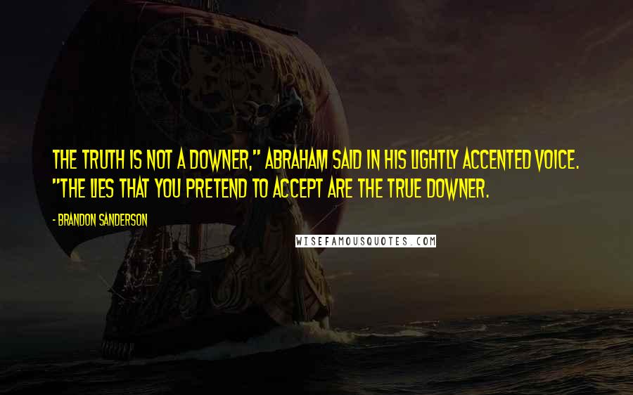 Brandon Sanderson Quotes: The truth is not a downer," Abraham said in his lightly accented voice. "The lies that you pretend to accept are the true downer.