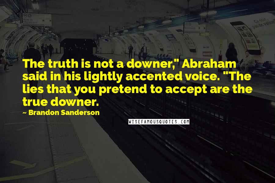 Brandon Sanderson Quotes: The truth is not a downer," Abraham said in his lightly accented voice. "The lies that you pretend to accept are the true downer.