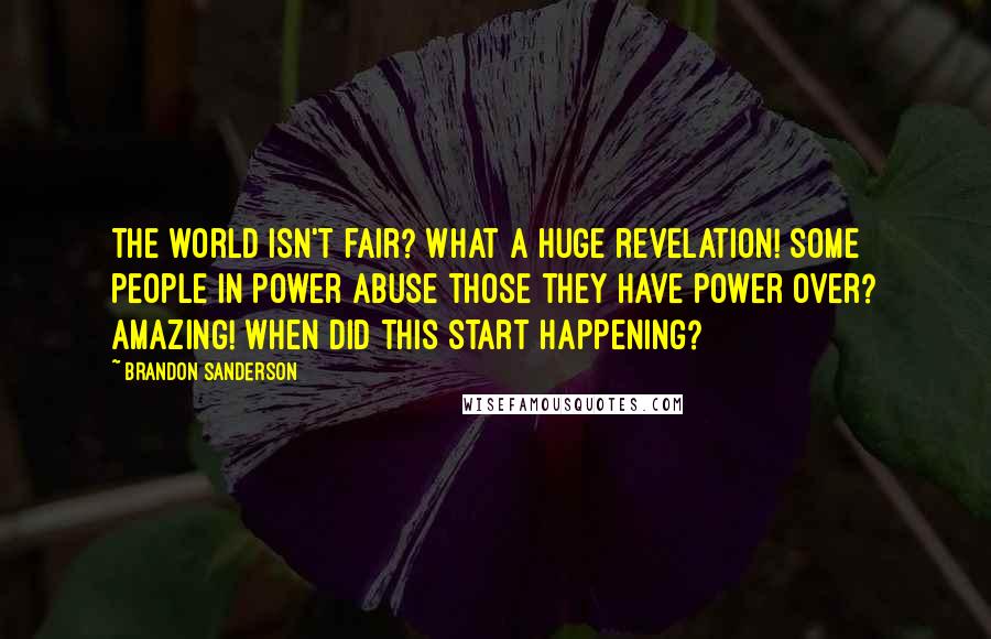 Brandon Sanderson Quotes: The world isn't fair? What a huge revelation! Some people in power abuse those they have power over? Amazing! When did this start happening?
