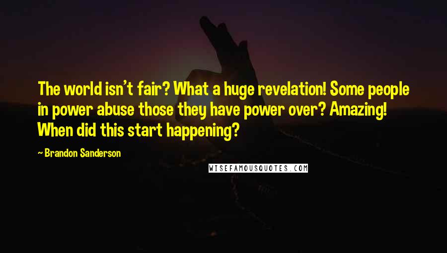 Brandon Sanderson Quotes: The world isn't fair? What a huge revelation! Some people in power abuse those they have power over? Amazing! When did this start happening?