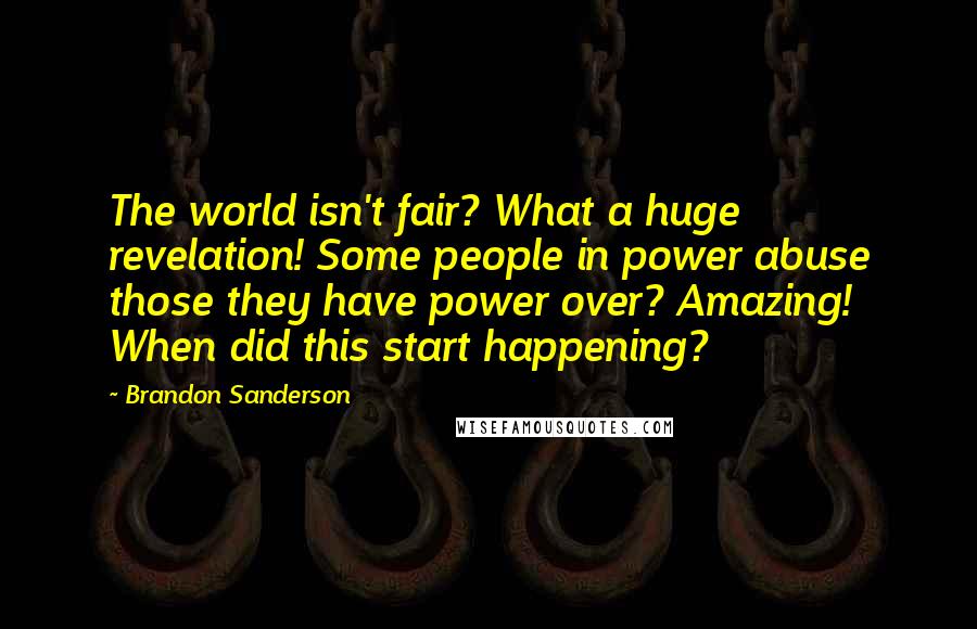Brandon Sanderson Quotes: The world isn't fair? What a huge revelation! Some people in power abuse those they have power over? Amazing! When did this start happening?