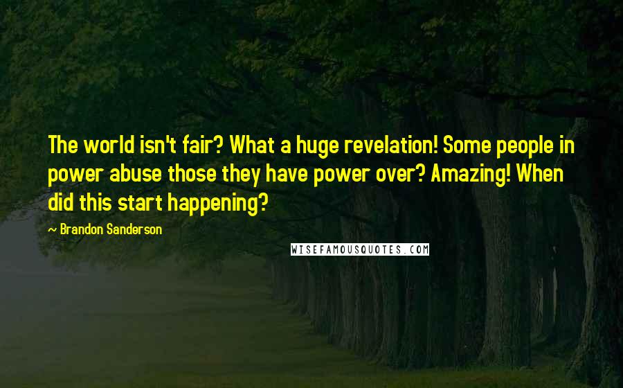 Brandon Sanderson Quotes: The world isn't fair? What a huge revelation! Some people in power abuse those they have power over? Amazing! When did this start happening?