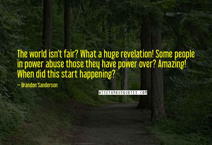 Brandon Sanderson Quotes: The world isn't fair? What a huge revelation! Some people in power abuse those they have power over? Amazing! When did this start happening?