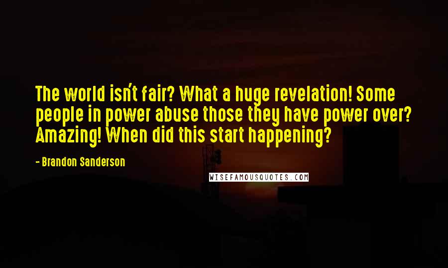 Brandon Sanderson Quotes: The world isn't fair? What a huge revelation! Some people in power abuse those they have power over? Amazing! When did this start happening?