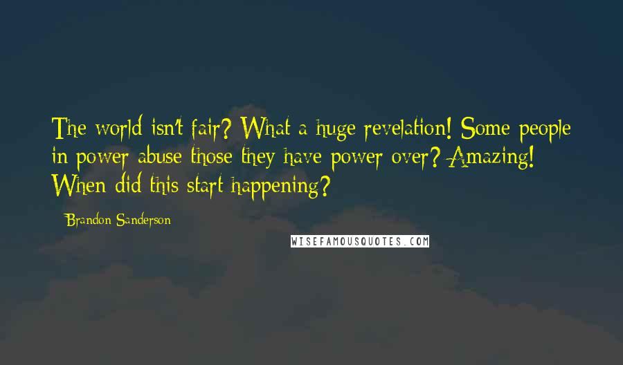 Brandon Sanderson Quotes: The world isn't fair? What a huge revelation! Some people in power abuse those they have power over? Amazing! When did this start happening?