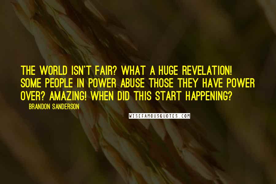 Brandon Sanderson Quotes: The world isn't fair? What a huge revelation! Some people in power abuse those they have power over? Amazing! When did this start happening?