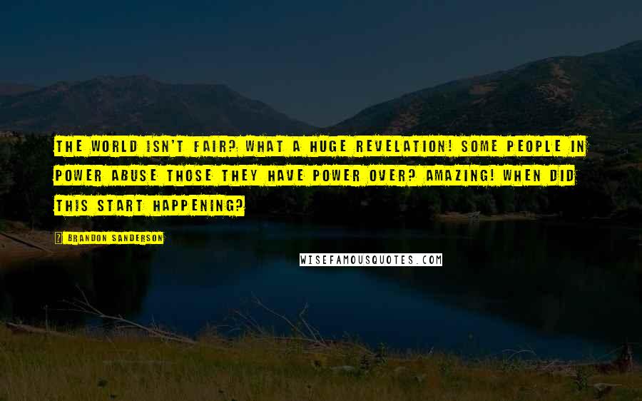 Brandon Sanderson Quotes: The world isn't fair? What a huge revelation! Some people in power abuse those they have power over? Amazing! When did this start happening?