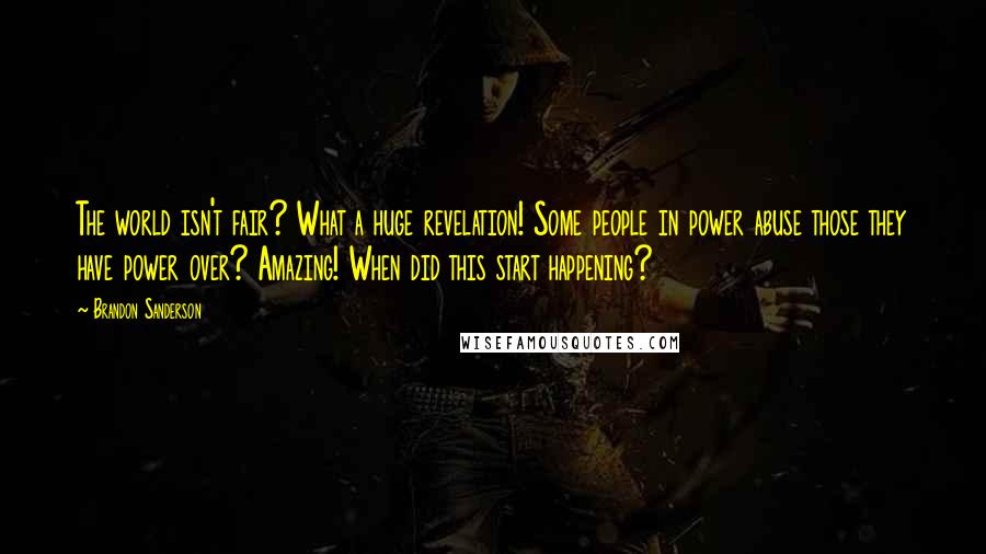 Brandon Sanderson Quotes: The world isn't fair? What a huge revelation! Some people in power abuse those they have power over? Amazing! When did this start happening?