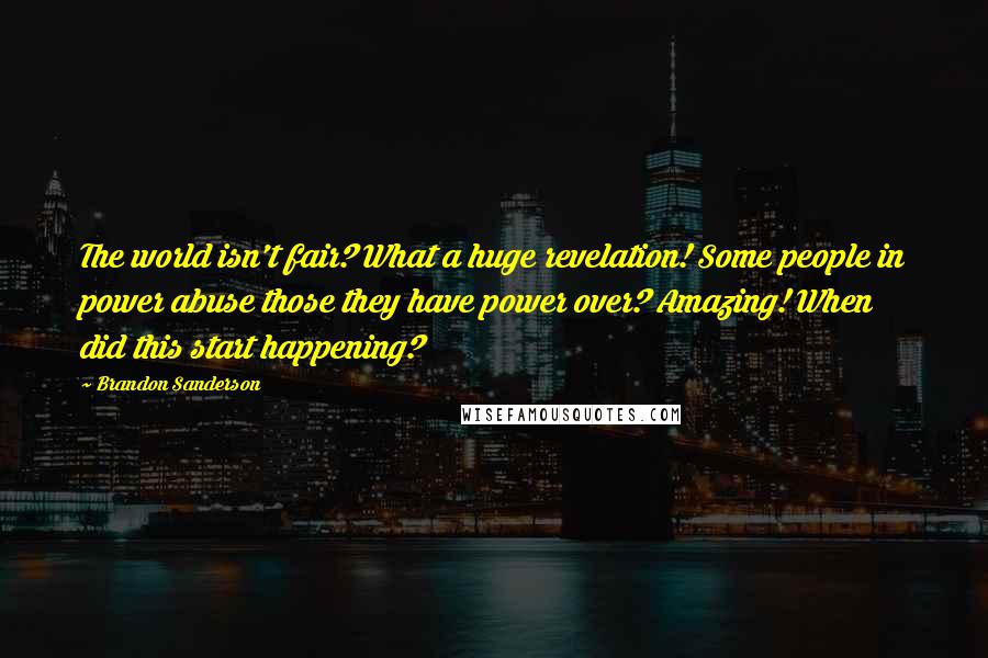 Brandon Sanderson Quotes: The world isn't fair? What a huge revelation! Some people in power abuse those they have power over? Amazing! When did this start happening?