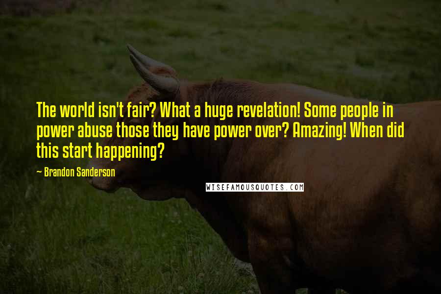 Brandon Sanderson Quotes: The world isn't fair? What a huge revelation! Some people in power abuse those they have power over? Amazing! When did this start happening?