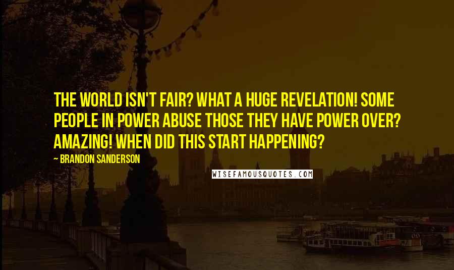 Brandon Sanderson Quotes: The world isn't fair? What a huge revelation! Some people in power abuse those they have power over? Amazing! When did this start happening?
