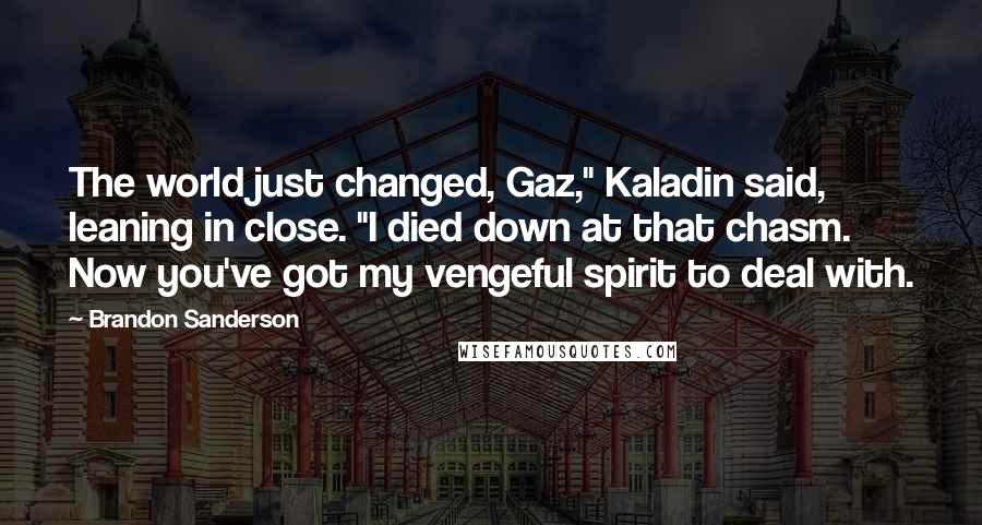 Brandon Sanderson Quotes: The world just changed, Gaz," Kaladin said, leaning in close. "I died down at that chasm. Now you've got my vengeful spirit to deal with.