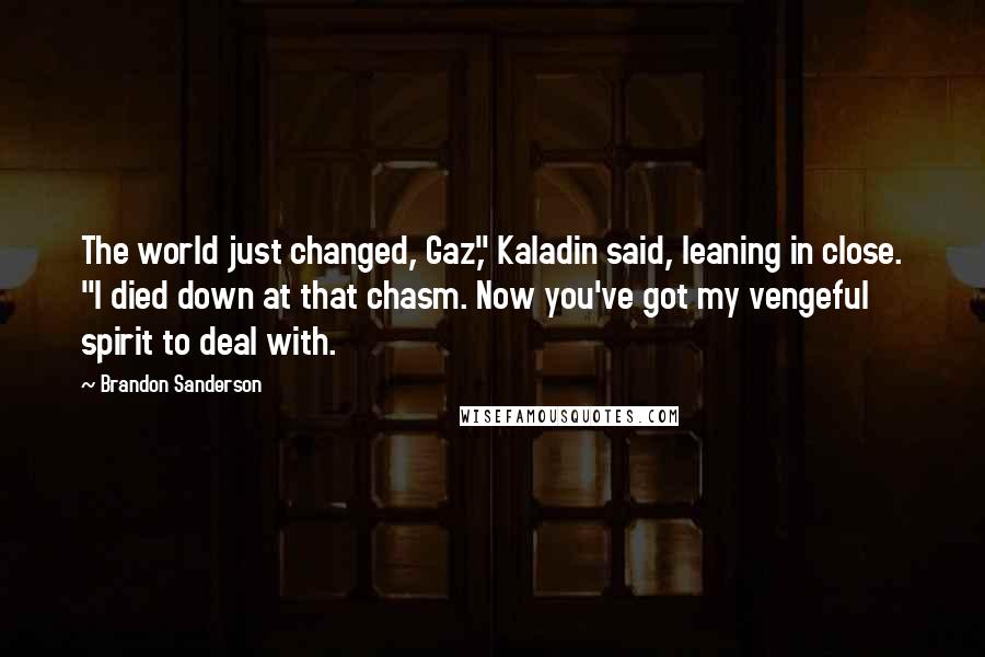 Brandon Sanderson Quotes: The world just changed, Gaz," Kaladin said, leaning in close. "I died down at that chasm. Now you've got my vengeful spirit to deal with.