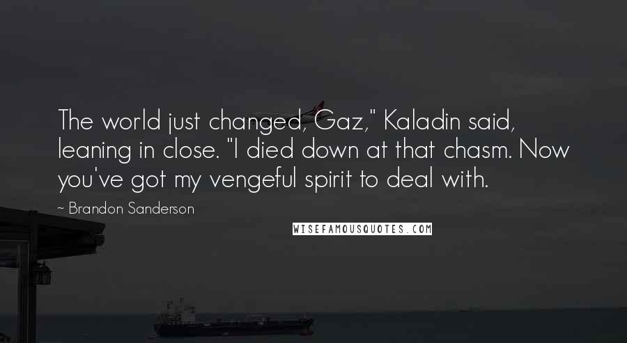 Brandon Sanderson Quotes: The world just changed, Gaz," Kaladin said, leaning in close. "I died down at that chasm. Now you've got my vengeful spirit to deal with.