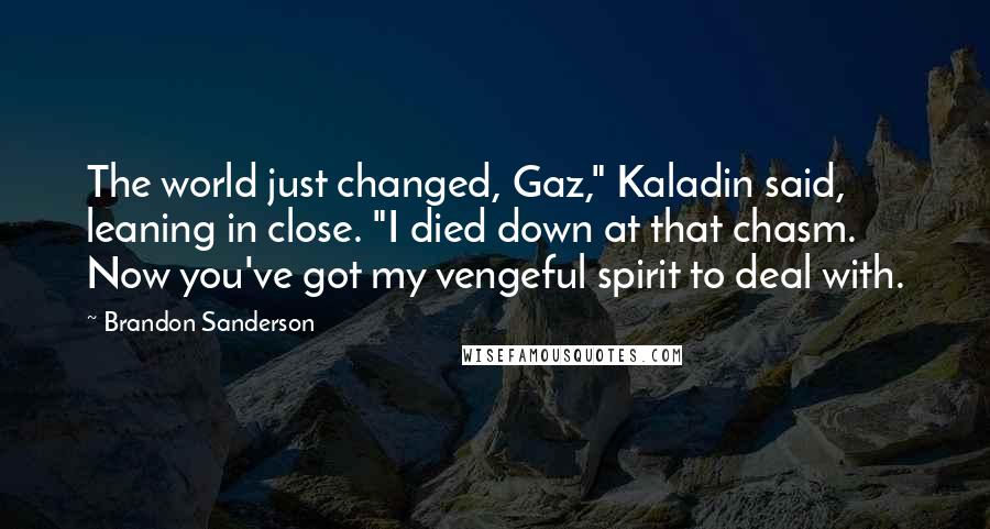 Brandon Sanderson Quotes: The world just changed, Gaz," Kaladin said, leaning in close. "I died down at that chasm. Now you've got my vengeful spirit to deal with.