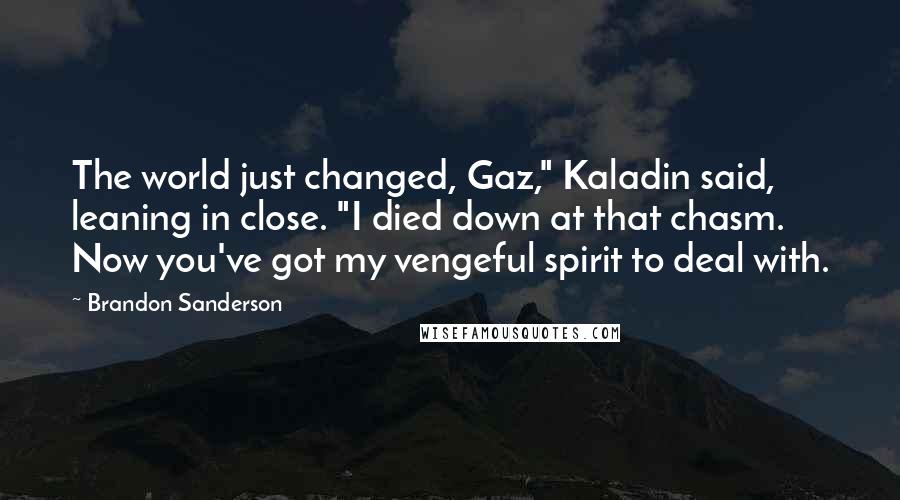 Brandon Sanderson Quotes: The world just changed, Gaz," Kaladin said, leaning in close. "I died down at that chasm. Now you've got my vengeful spirit to deal with.