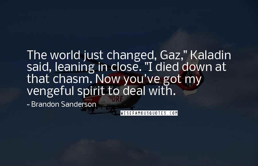 Brandon Sanderson Quotes: The world just changed, Gaz," Kaladin said, leaning in close. "I died down at that chasm. Now you've got my vengeful spirit to deal with.