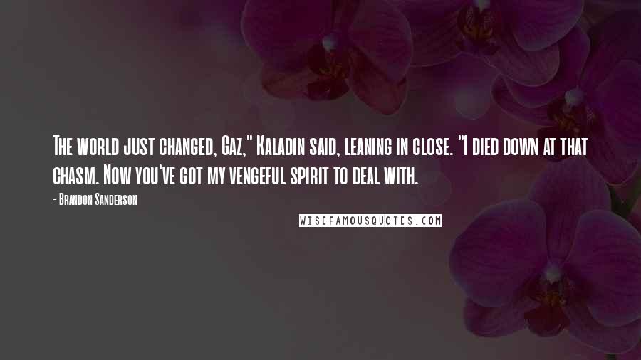 Brandon Sanderson Quotes: The world just changed, Gaz," Kaladin said, leaning in close. "I died down at that chasm. Now you've got my vengeful spirit to deal with.
