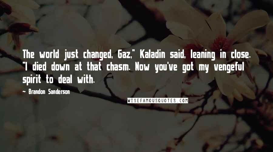 Brandon Sanderson Quotes: The world just changed, Gaz," Kaladin said, leaning in close. "I died down at that chasm. Now you've got my vengeful spirit to deal with.