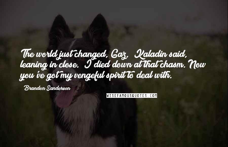 Brandon Sanderson Quotes: The world just changed, Gaz," Kaladin said, leaning in close. "I died down at that chasm. Now you've got my vengeful spirit to deal with.