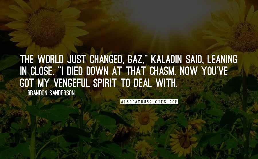 Brandon Sanderson Quotes: The world just changed, Gaz," Kaladin said, leaning in close. "I died down at that chasm. Now you've got my vengeful spirit to deal with.