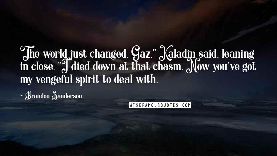 Brandon Sanderson Quotes: The world just changed, Gaz," Kaladin said, leaning in close. "I died down at that chasm. Now you've got my vengeful spirit to deal with.