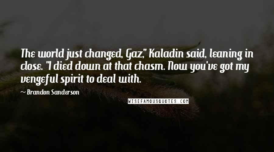 Brandon Sanderson Quotes: The world just changed, Gaz," Kaladin said, leaning in close. "I died down at that chasm. Now you've got my vengeful spirit to deal with.