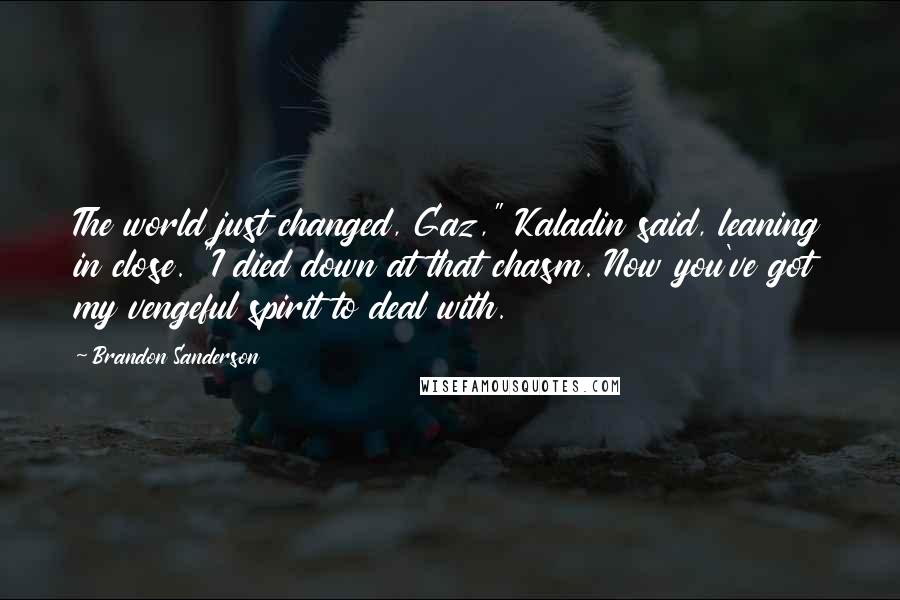 Brandon Sanderson Quotes: The world just changed, Gaz," Kaladin said, leaning in close. "I died down at that chasm. Now you've got my vengeful spirit to deal with.