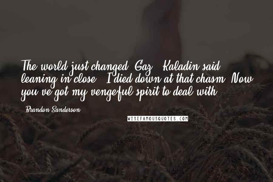 Brandon Sanderson Quotes: The world just changed, Gaz," Kaladin said, leaning in close. "I died down at that chasm. Now you've got my vengeful spirit to deal with.