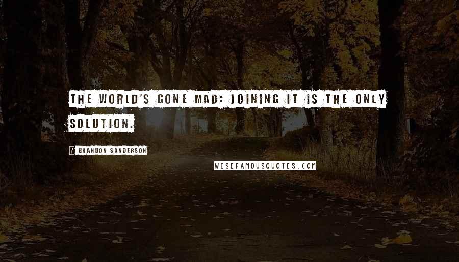 Brandon Sanderson Quotes: The world's gone mad: joining it is the only solution.