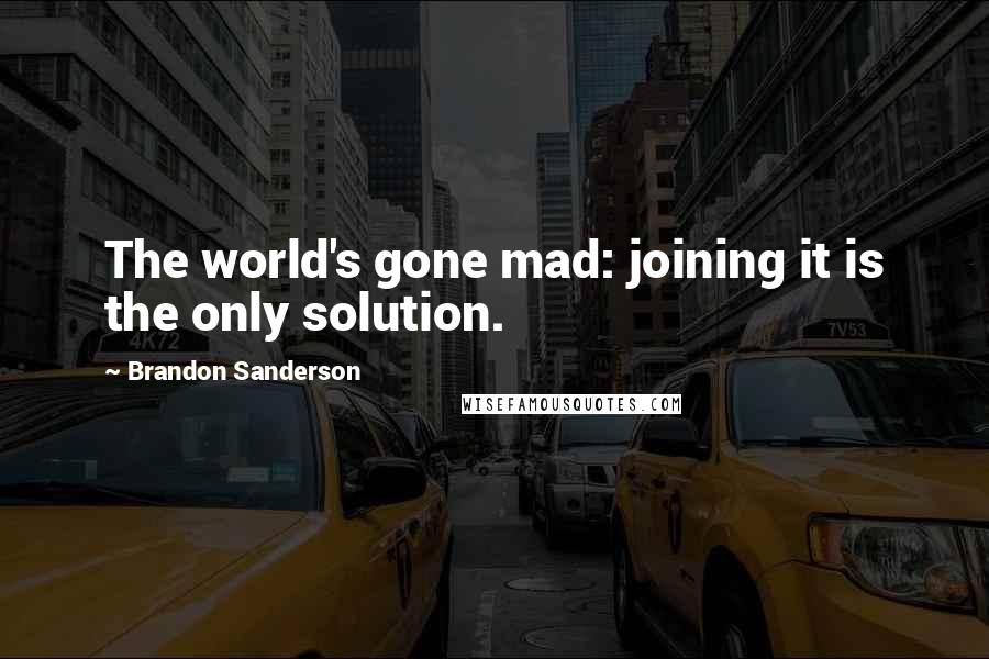 Brandon Sanderson Quotes: The world's gone mad: joining it is the only solution.