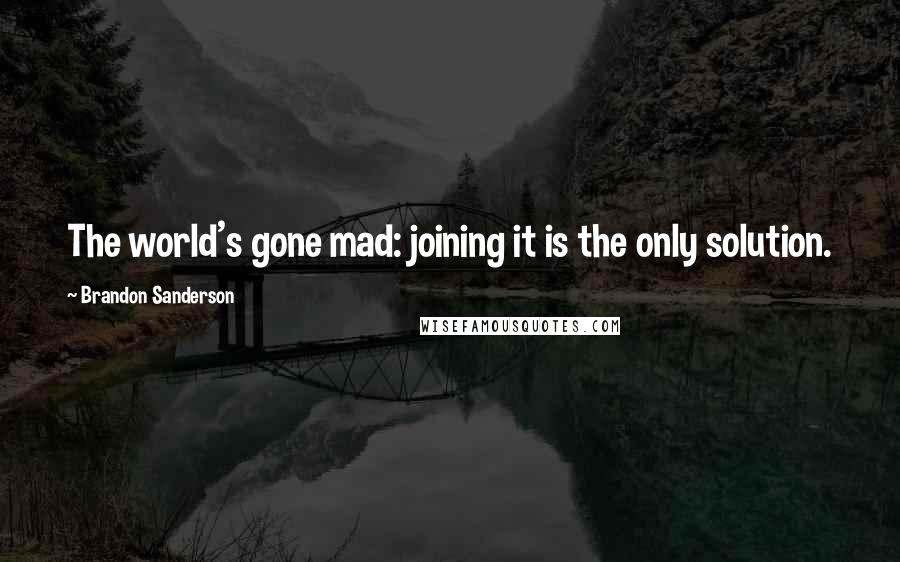 Brandon Sanderson Quotes: The world's gone mad: joining it is the only solution.