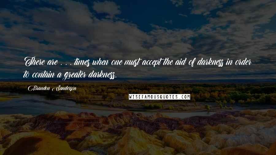 Brandon Sanderson Quotes: There are . . . times when one must accept the aid of darkness in order to contain a greater darkness.