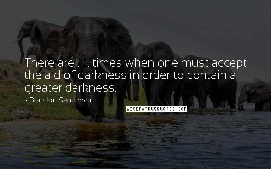 Brandon Sanderson Quotes: There are . . . times when one must accept the aid of darkness in order to contain a greater darkness.