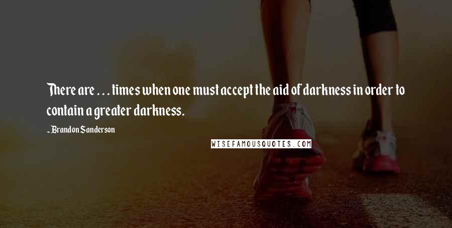 Brandon Sanderson Quotes: There are . . . times when one must accept the aid of darkness in order to contain a greater darkness.