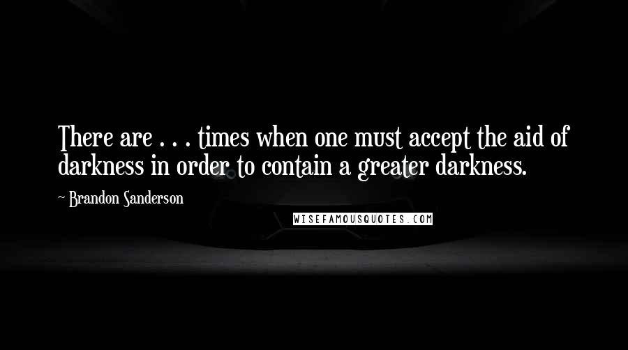 Brandon Sanderson Quotes: There are . . . times when one must accept the aid of darkness in order to contain a greater darkness.