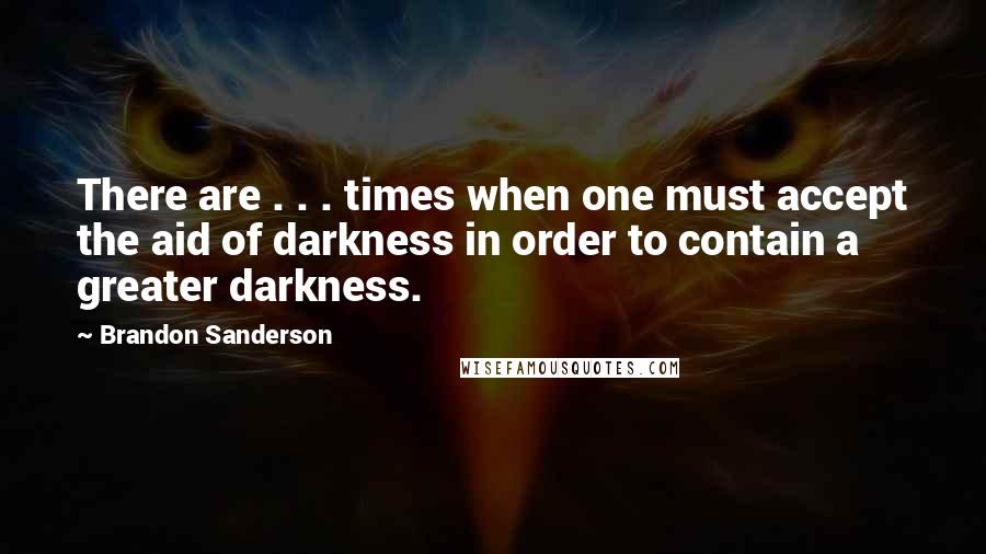 Brandon Sanderson Quotes: There are . . . times when one must accept the aid of darkness in order to contain a greater darkness.