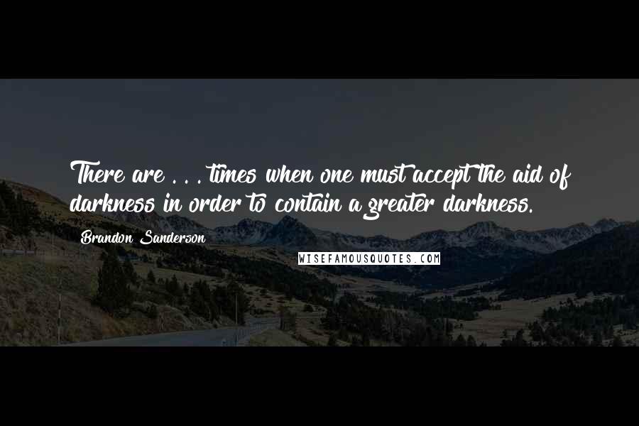 Brandon Sanderson Quotes: There are . . . times when one must accept the aid of darkness in order to contain a greater darkness.