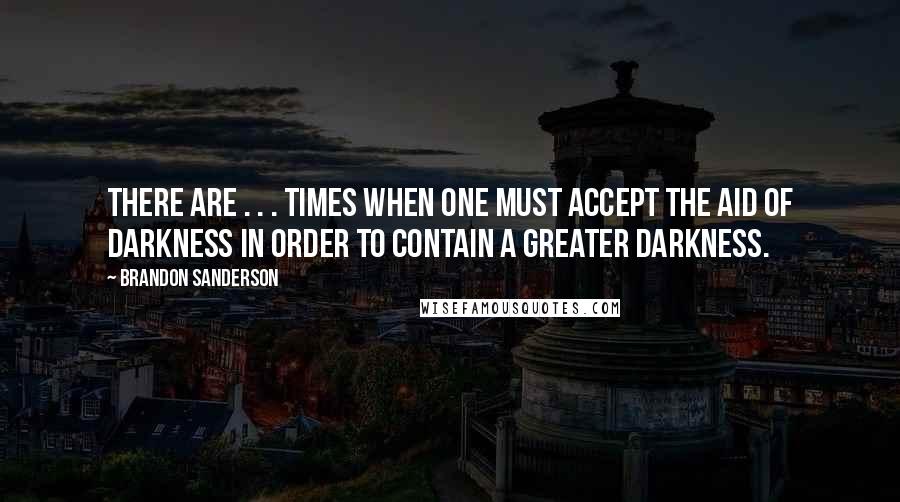 Brandon Sanderson Quotes: There are . . . times when one must accept the aid of darkness in order to contain a greater darkness.