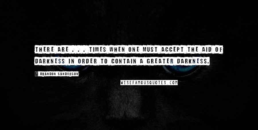 Brandon Sanderson Quotes: There are . . . times when one must accept the aid of darkness in order to contain a greater darkness.