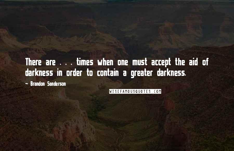 Brandon Sanderson Quotes: There are . . . times when one must accept the aid of darkness in order to contain a greater darkness.