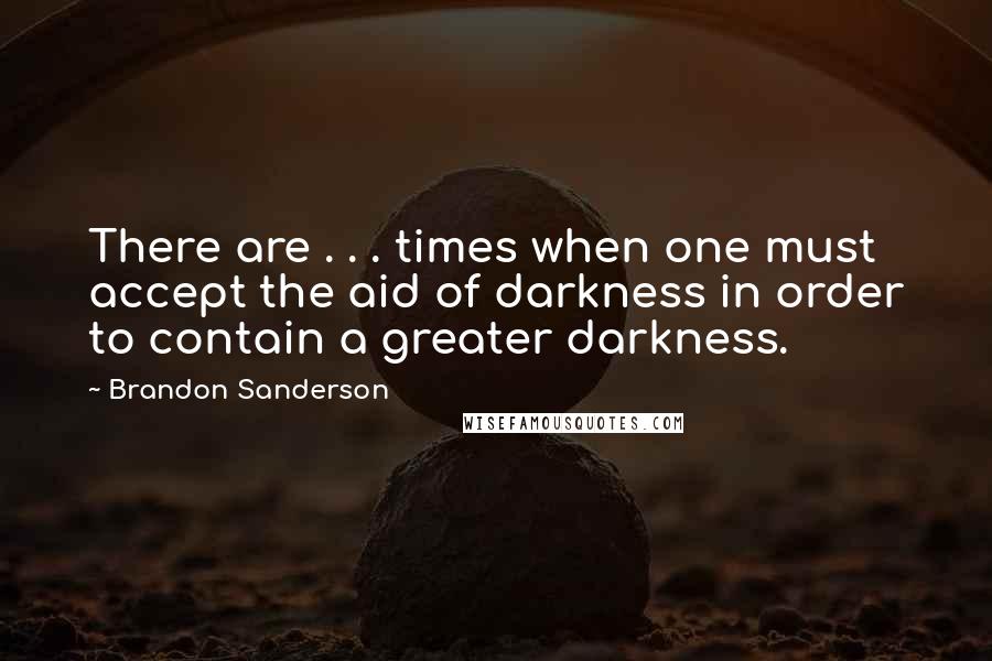 Brandon Sanderson Quotes: There are . . . times when one must accept the aid of darkness in order to contain a greater darkness.