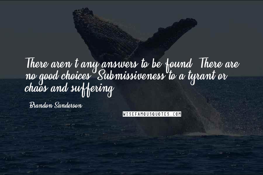 Brandon Sanderson Quotes: There aren't any answers to be found. There are no good choices. Submissiveness to a tyrant or chaos and suffering.