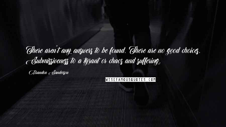 Brandon Sanderson Quotes: There aren't any answers to be found. There are no good choices. Submissiveness to a tyrant or chaos and suffering.