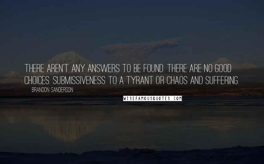 Brandon Sanderson Quotes: There aren't any answers to be found. There are no good choices. Submissiveness to a tyrant or chaos and suffering.