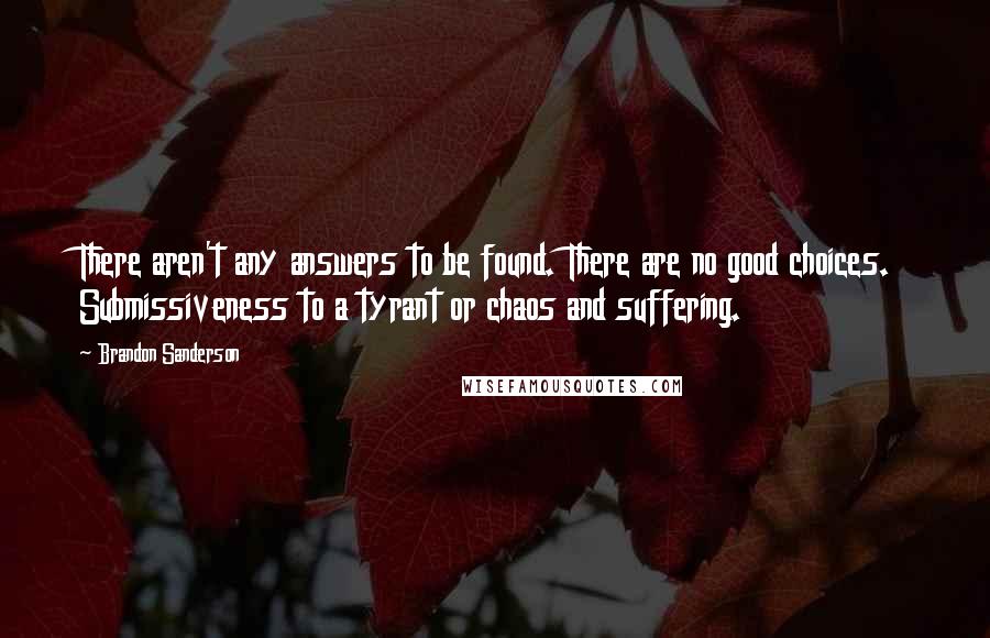 Brandon Sanderson Quotes: There aren't any answers to be found. There are no good choices. Submissiveness to a tyrant or chaos and suffering.