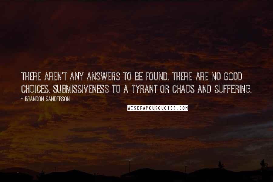 Brandon Sanderson Quotes: There aren't any answers to be found. There are no good choices. Submissiveness to a tyrant or chaos and suffering.