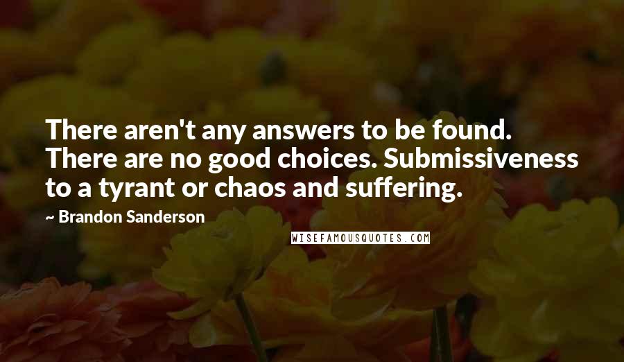 Brandon Sanderson Quotes: There aren't any answers to be found. There are no good choices. Submissiveness to a tyrant or chaos and suffering.